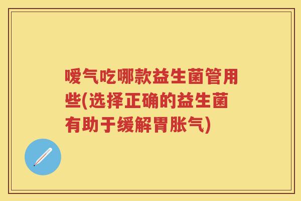 嗳气吃哪款益生菌管用些(选择正确的益生菌有助于缓解胃)