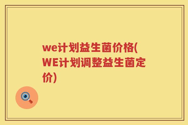 we计划益生菌价格(WE计划调整益生菌定价) we计划益生菌价格(WE计划调整益生菌定价)