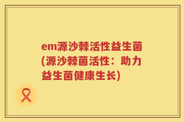 em源沙棘活性益生菌(源沙棘菌活性：助力益生菌健康生长)