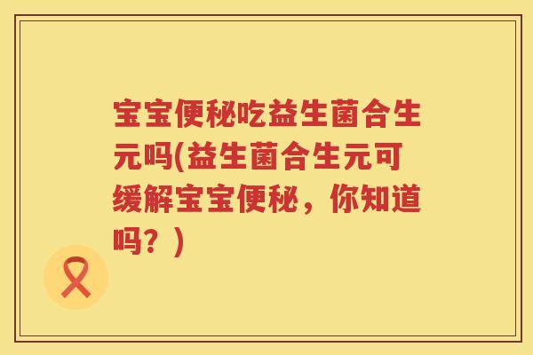 宝宝吃益生菌合生元吗(益生菌合生元可缓解宝宝,你知道吗?) 宝宝吃益生菌合生元吗(益生菌合生元可缓解宝宝,你知道吗?)