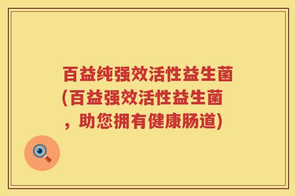 百益纯强效活性益生菌(百益强效活性益生菌,助您拥有健康肠道) 百益纯强效活性益生菌(百益强效活性益生菌,助您拥有健康肠道)