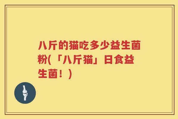 八斤的猫吃多少益生菌粉(「八斤猫」日食益生菌!) 八斤的猫吃多少益生菌粉(「八斤猫」日食益生菌!)