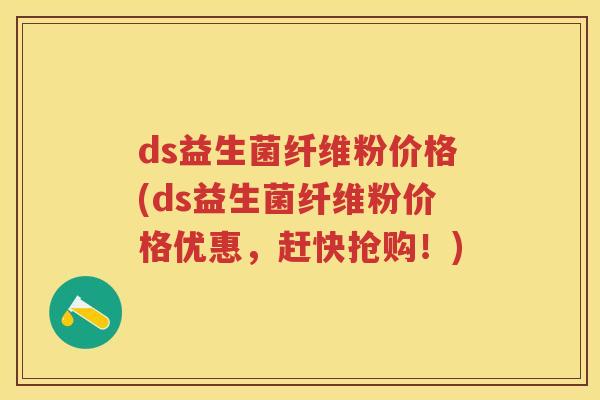 ds益生菌纤维粉价格(ds益生菌纤维粉价格优惠，赶快抢购！)