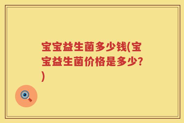 宝宝益生菌多少钱(宝宝益生菌价格是多少?) 宝宝益生菌多少钱(宝宝益生菌价格是多少?)