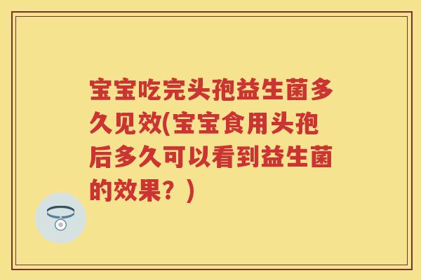 宝宝吃完头孢益生菌多久见效(宝宝食用头孢后多久可以看到益生菌的效果?) 宝宝吃完头孢益生菌多久见效(宝宝食用头孢后多久可以看到益生菌的效果?)