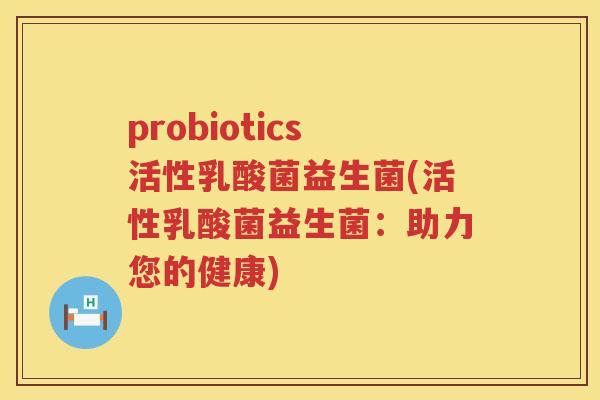 probiotics活性乳酸菌益生菌(活性乳酸菌益生菌:助力您的健康) probiotics活性乳酸菌益生菌(活性乳酸菌益生菌:助力您的健康)