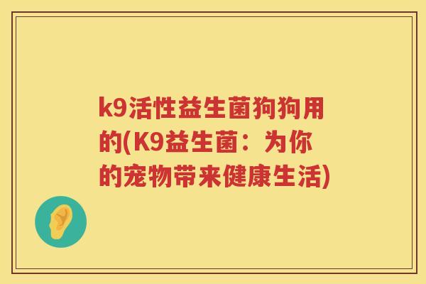 k9活性益生菌狗狗用的(K9益生菌:为你的宠物带来健康生活) k9活性益生菌狗狗用的(K9益生菌:为你的宠物带来健康生活)