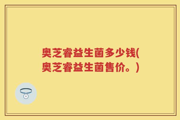 奥芝睿益生菌多少钱(奥芝睿益生菌售价。) 奥芝睿益生菌多少钱(奥芝睿益生菌售价。)