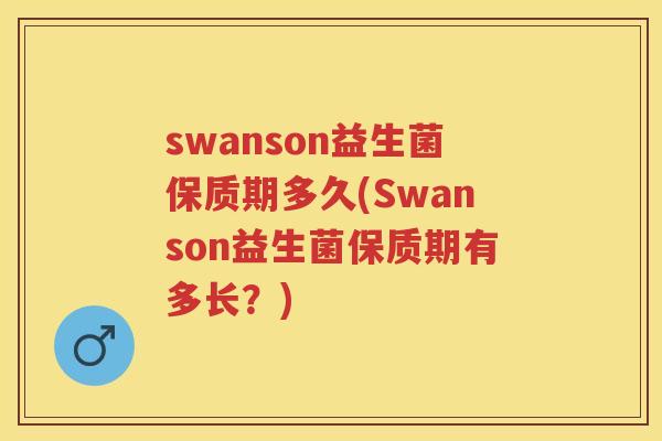 swanson益生菌保质期多久(Swanson益生菌保质期有多长?) swanson益生菌保质期多久(Swanson益生菌保质期有多长?)