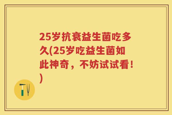 25岁抗衰益生菌吃多久(25岁吃益生菌如此神奇,不妨试试看!) 25岁抗衰益生菌吃多久(25岁吃益生菌如此神奇,不妨试试看!)