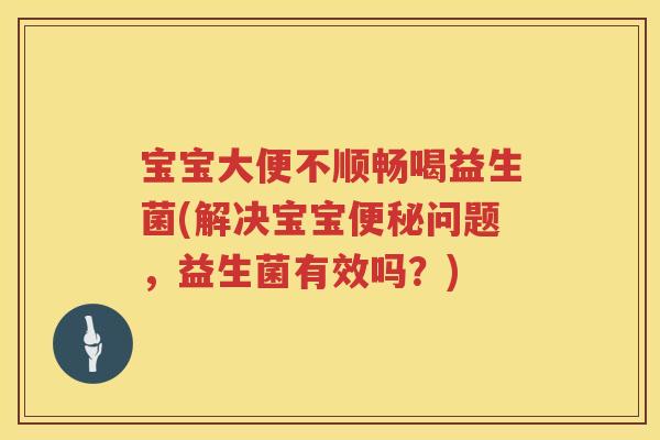宝宝大便不顺畅喝益生菌(解决宝宝问题,益生菌有效吗?) 宝宝大便不顺畅喝益生菌(解决宝宝问题,益生菌有效吗?)
