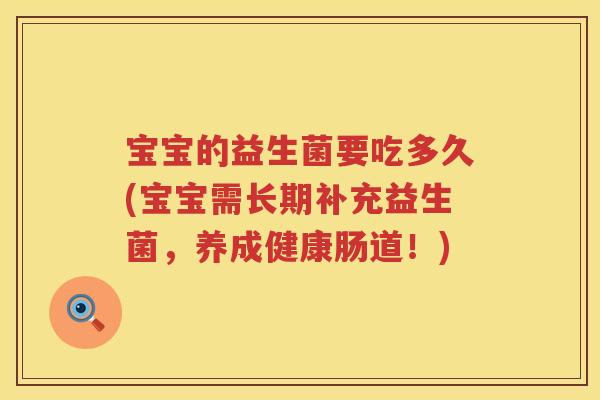 宝宝的益生菌要吃多久(宝宝需长期补充益生菌,养成健康肠道!) 宝宝的益生菌要吃多久(宝宝需长期补充益生菌,养成健康肠道!)