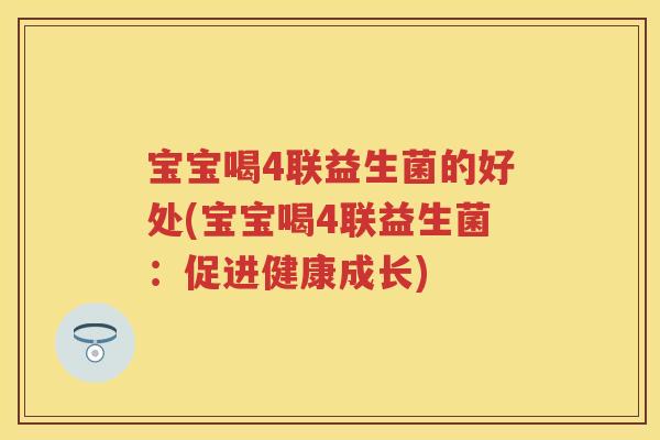 宝宝喝4联益生菌的好处(宝宝喝4联益生菌:促进健康成长) 宝宝喝4联益生菌的好处(宝宝喝4联益生菌:促进健康成长)