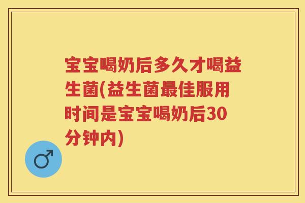 宝宝喝奶后多久才喝益生菌(益生菌佳服用时间是宝宝喝奶后30分钟内)
