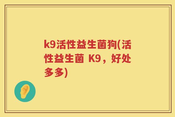 k9活性益生菌狗(活性益生菌 K9,好处多多) k9活性益生菌狗(活性益生菌 K9,好处多多)