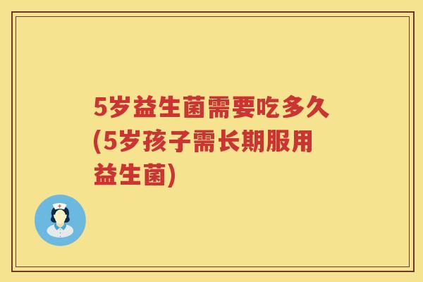5岁益生菌需要吃多久(5岁孩子需长期服用益生菌) 5岁益生菌需要吃多久(5岁孩子需长期服用益生菌)