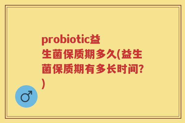 probiotic益生菌保质期多久(益生菌保质期有多长时间?) probiotic益生菌保质期多久(益生菌保质期有多长时间?)
