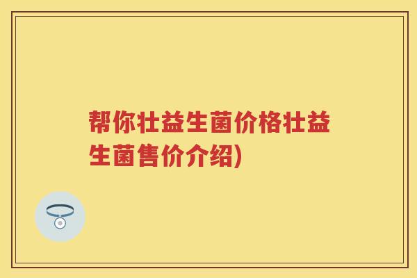 帮你壮益生菌价格壮益生菌售价介绍) 帮你壮益生菌价格壮益生菌售价介绍)
