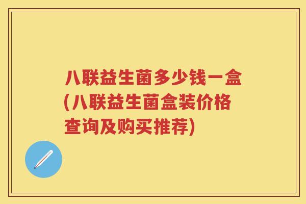 八联益生菌多少钱一盒(八联益生菌盒装价格查询及购买推荐)