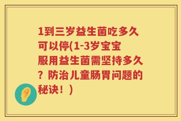 1到三岁益生菌吃多久可以停(1-3岁宝宝服用益生菌需坚持多久？防儿童肠胃问题的秘诀！)