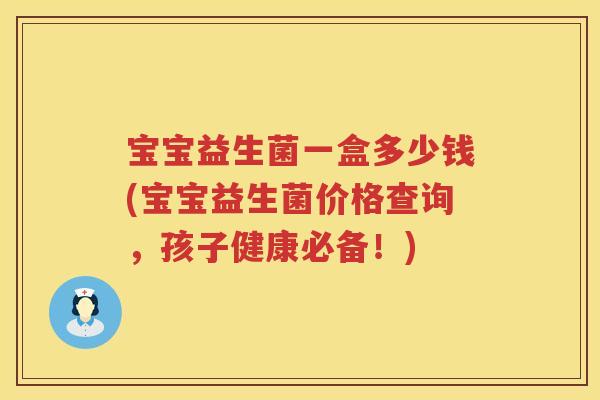 宝宝益生菌一盒多少钱(宝宝益生菌价格查询,孩子健康必备!) 宝宝益生菌一盒多少钱(宝宝益生菌价格查询,孩子健康必备!)