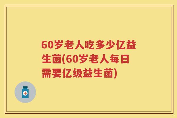 60岁老人吃多少亿益生菌(60岁老人每日需要亿级益生菌) 60岁老人吃多少亿益生菌(60岁老人每日需要亿级益生菌)