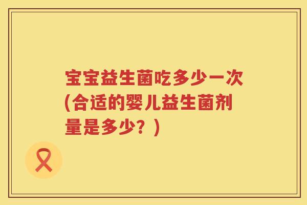 宝宝益生菌吃多少一次(合适的婴儿益生菌剂量是多少？)