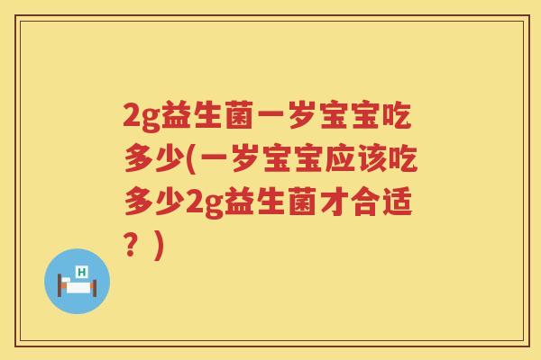 2g益生菌一岁宝宝吃多少(一岁宝宝应该吃多少2g益生菌才合适？)
