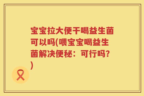 宝宝拉大便干喝益生菌可以吗(喂宝宝喝益生菌解决：可行吗？)