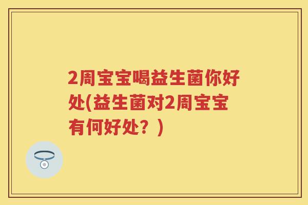 2周宝宝喝益生菌你好处(益生菌对2周宝宝有何好处?) 2周宝宝喝益生菌你好处(益生菌对2周宝宝有何好处?)