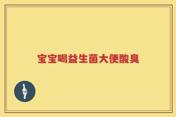 宝宝喝益生菌大便酸臭 宝宝喝益生菌大便酸臭