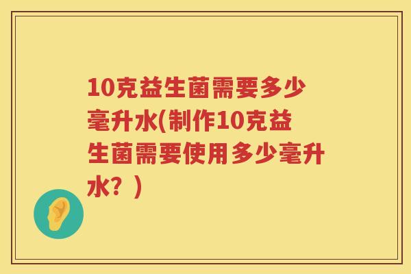 10克益生菌需要多少毫升水(制作10克益生菌需要使用多少毫升水?) 10克益生菌需要多少毫升水(制作10克益生菌需要使用多少毫升水?)