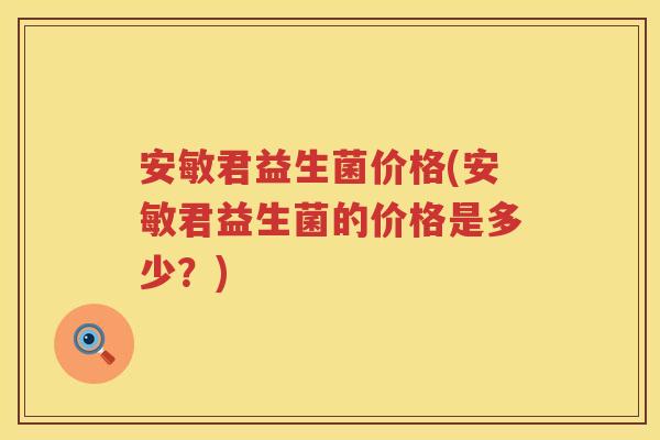 安敏君益生菌价格(安敏君益生菌的价格是多少?) 安敏君益生菌价格(安敏君益生菌的价格是多少?)