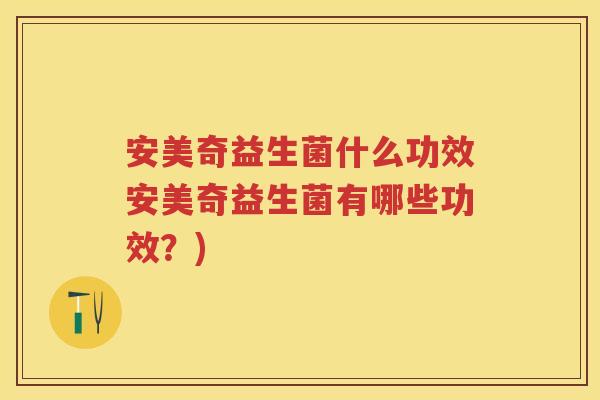 安美奇益生菌什么功效安美奇益生菌有哪些功效?) 安美奇益生菌什么功效安美奇益生菌有哪些功效?)