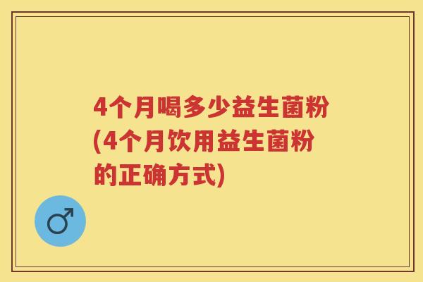 4个月喝多少益生菌粉(4个月饮用益生菌粉的正确方式) 4个月喝多少益生菌粉(4个月饮用益生菌粉的正确方式)