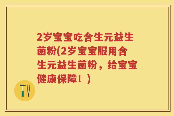 2岁宝宝吃合生元益生菌粉(2岁宝宝服用合生元益生菌粉,给宝宝健康保障!) 2岁宝宝吃合生元益生菌粉(2岁宝宝服用合生元益生菌粉,给宝宝健康保障!)