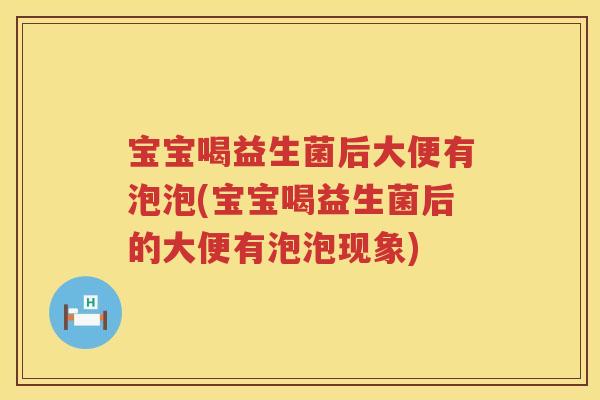 宝宝喝益生菌后大便有泡泡(宝宝喝益生菌后的大便有泡泡现象) 宝宝喝益生菌后大便有泡泡(宝宝喝益生菌后的大便有泡泡现象)