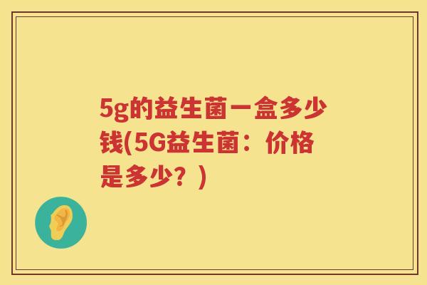 5g的益生菌一盒多少钱(5G益生菌：价格是多少？)