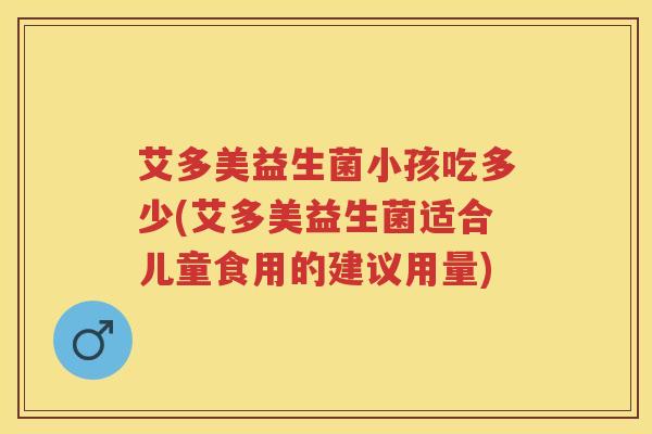 艾多美益生菌小孩吃多少(艾多美益生菌适合儿童食用的建议用量) 艾多美益生菌小孩吃多少(艾多美益生菌适合儿童食用的建议用量)