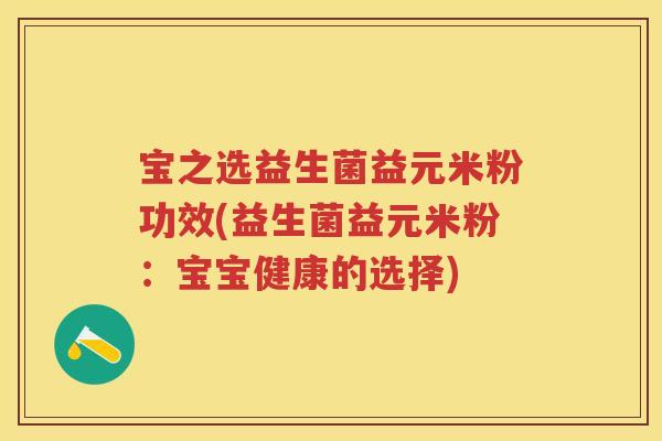 宝之选益生菌益元米粉功效(益生菌益元米粉:宝宝健康的选择) 宝之选益生菌益元米粉功效(益生菌益元米粉:宝宝健康的选择)
