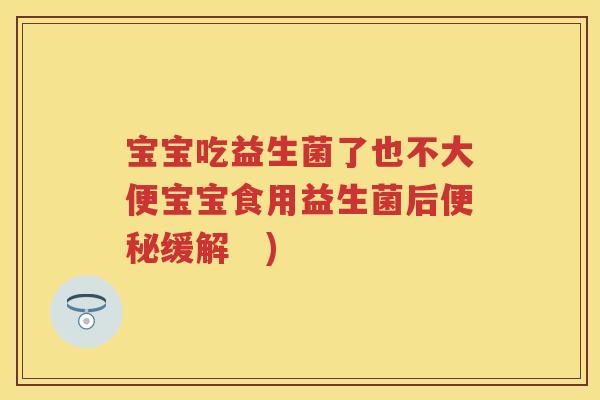 宝宝吃益生菌了也不大便宝宝食用益生菌后缓解 ) 宝宝吃益生菌了也不大便宝宝食用益生菌后缓解 )