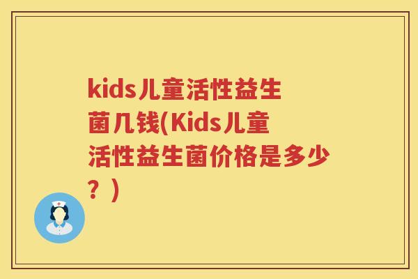 kids儿童活性益生菌几钱(Kids儿童活性益生菌价格是多少？)