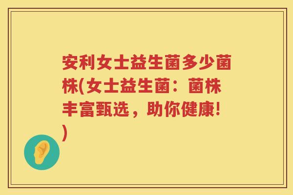 安利女士益生菌多少菌株(女士益生菌:菌株丰富甄选,助你健康!) 安利女士益生菌多少菌株(女士益生菌:菌株丰富甄选,助你健康!)