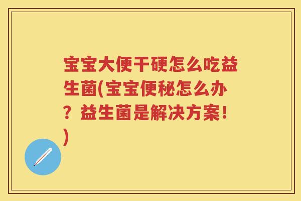 宝宝大便干硬怎么吃益生菌(宝宝怎么办?益生菌是解决方案!) 宝宝大便干硬怎么吃益生菌(宝宝怎么办?益生菌是解决方案!)