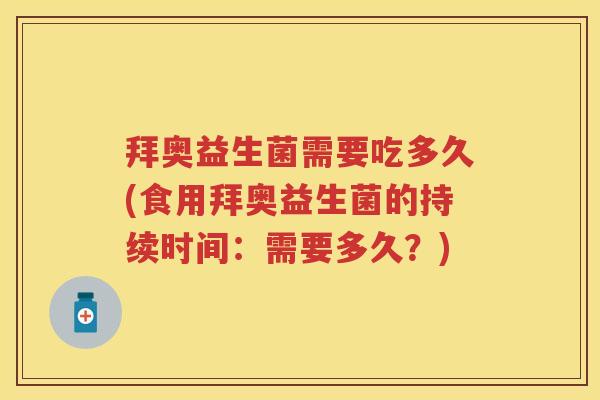 拜奥益生菌需要吃多久(食用拜奥益生菌的持续时间:需要多久?) 拜奥益生菌需要吃多久(食用拜奥益生菌的持续时间:需要多久?)
