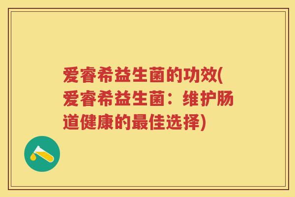 爱睿希益生菌的功效(爱睿希益生菌:维护肠道健康的佳选择) 爱睿希益生菌的功效(爱睿希益生菌:维护肠道健康的佳选择)