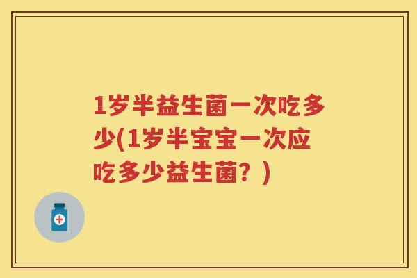 1岁半益生菌一次吃多少(1岁半宝宝一次应吃多少益生菌?) 1岁半益生菌一次吃多少(1岁半宝宝一次应吃多少益生菌?)