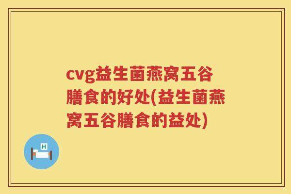 cvg益生菌燕窝五谷膳食的好处(益生菌燕窝五谷膳食的益处)
