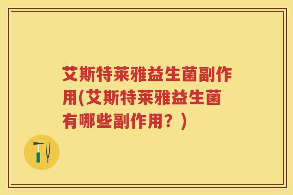 艾斯特莱雅益生菌副作用(艾斯特莱雅益生菌有哪些副作用?) 艾斯特莱雅益生菌副作用(艾斯特莱雅益生菌有哪些副作用?)
