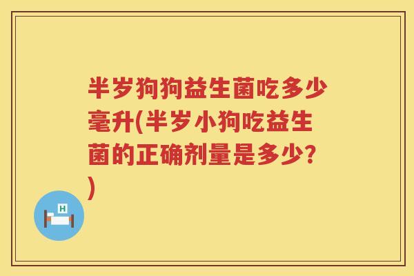 半岁狗狗益生菌吃多少毫升(半岁小狗吃益生菌的正确剂量是多少?) 半岁狗狗益生菌吃多少毫升(半岁小狗吃益生菌的正确剂量是多少?)